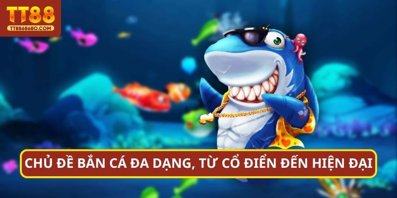 Chủ đề bắn cá đa dạng, từ cổ điển đến hiện đại